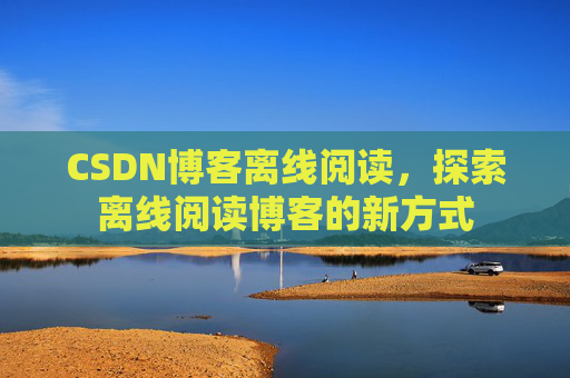 CSDN博客离线阅读，探索离线阅读博客的新方式